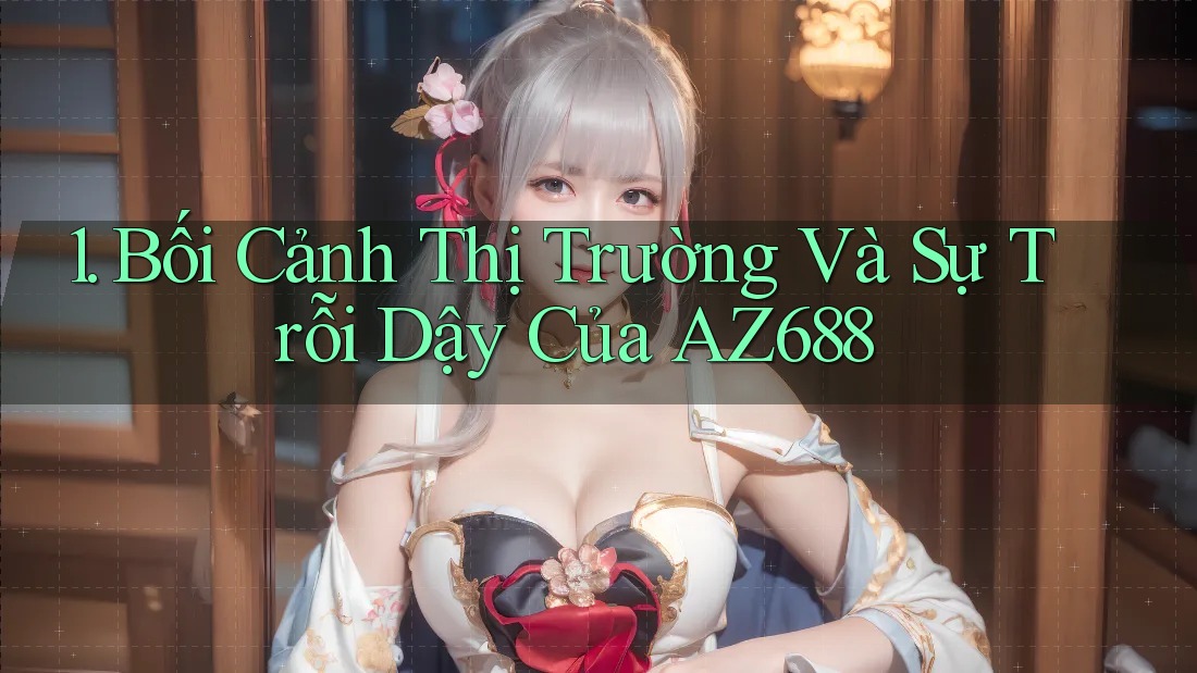 1. Bối Cảnh Thị Trường Và Sự Trỗi Dậy Của AZ688 1. Bối Cảnh Thị Trường Và Sự Trỗi Dậy Của AZ688