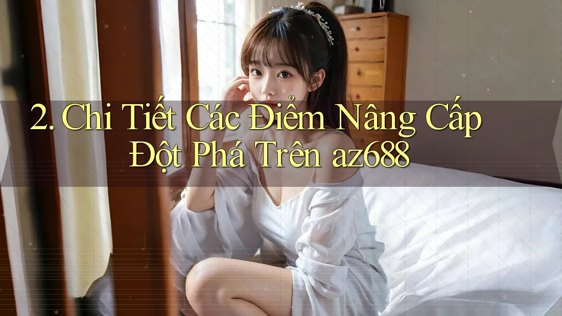 2. Chi Tiết Các Điểm Nâng Cấp Đột Phá Trên az688 2. Chi Tiết Các Điểm Nâng Cấp Đột Phá Trên az688