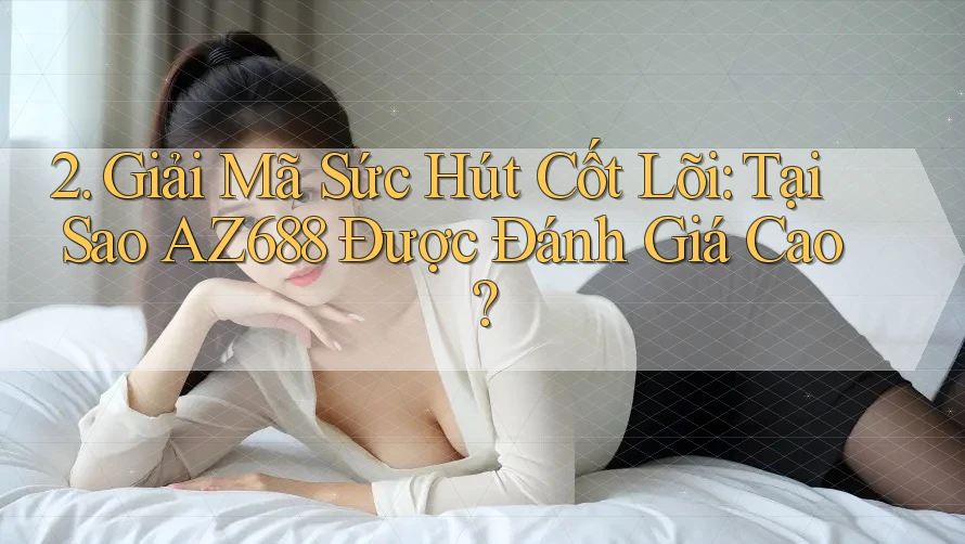 2. Giải Mã Sức Hút Cốt Lõi: Tại Sao AZ688 Được Đánh Giá Cao? 2. Giải Mã Sức Hút Cốt Lõi: Tại Sao AZ688 Được Đánh Giá Cao?