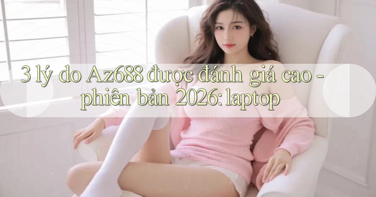 3 lý do Az688 được đánh giá cao   phiên bản 2026 laptop