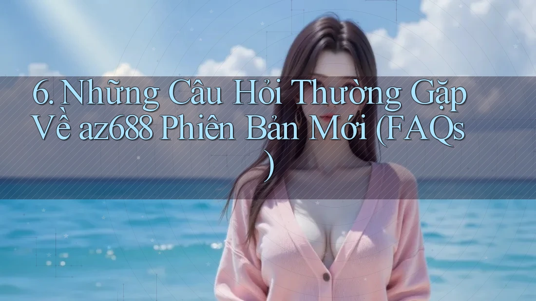 6. Những Câu Hỏi Thường Gặp Về az688 Phiên Bản Mới (FAQs) 6. Những Câu Hỏi Thường Gặp Về az688 Phiên Bản Mới (FAQs)