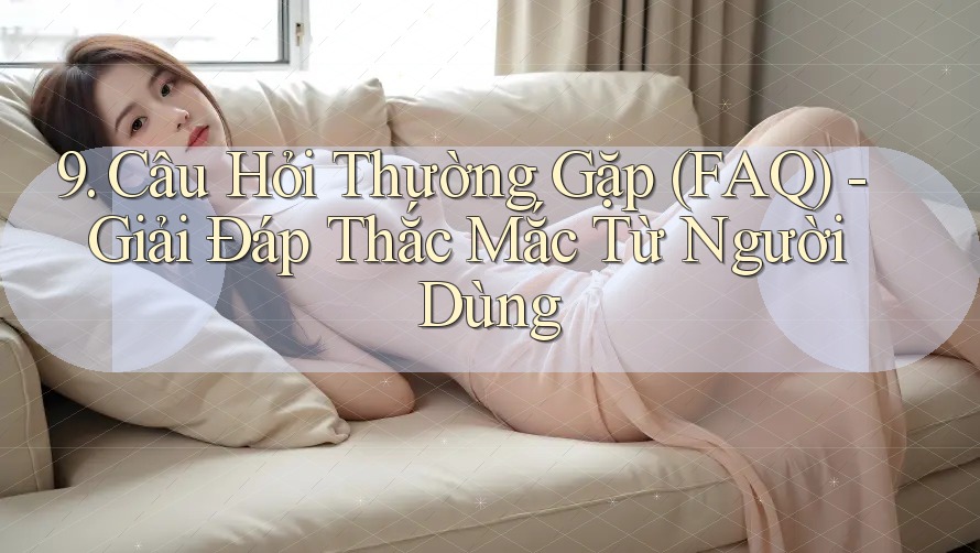 9. Câu Hỏi Thường Gặp (FAQ) - Giải Đáp Thắc Mắc Từ Người Dùng 9. Câu Hỏi Thường Gặp (FAQ) - Giải Đáp Thắc Mắc Từ Người Dùng