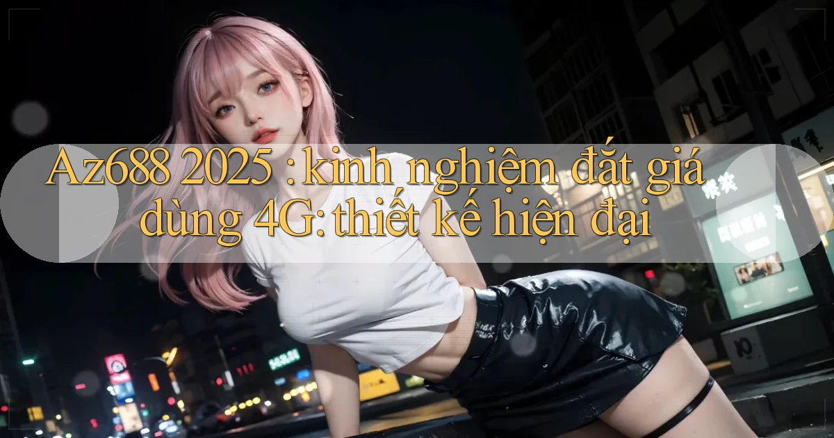 Az688 2025 kinh nghiệm đắt giá dùng 4G thiết kế hiện đại