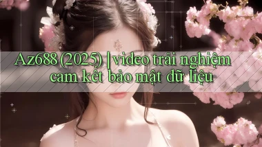 Az688 (2025) video trải nghiệm cam kết bảo mật dữ liệu