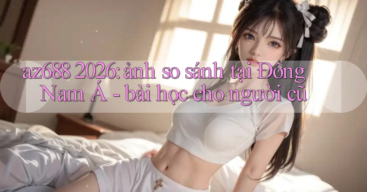 az688 2026 ảnh so sánh tại Đông Nam Á   bài học cho người cũ