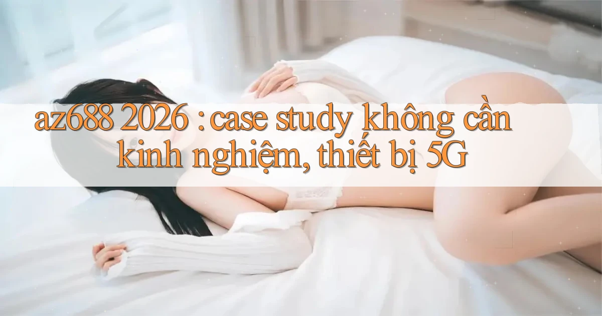 az688 2026 case study không cần kinh nghiệm, thiết bị 5G
