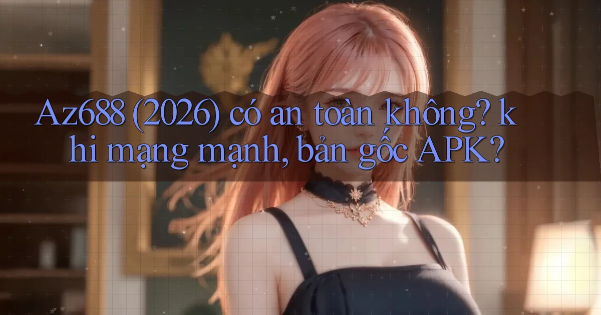 Az688 (2026) có an toàn không khi mạng mạnh, bản gốc APK