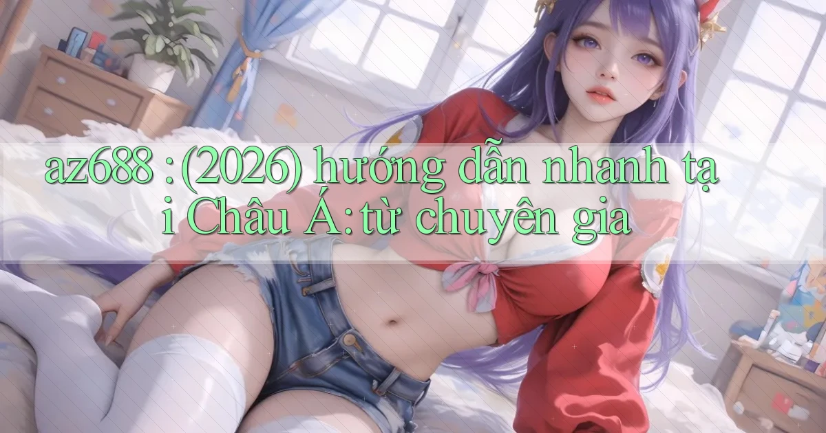 az688 (2026) hướng dẫn nhanh tại Châu Á từ chuyên gia