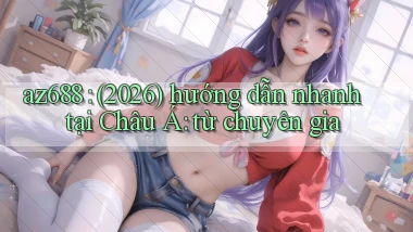 az688 (2026) hướng dẫn nhanh tại Châu Á từ chuyên gia