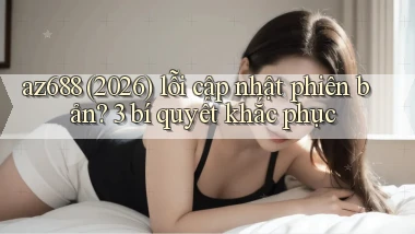 az688 (2026) lỗi cập nhật phiên bản 3 bí quyết khắc phục