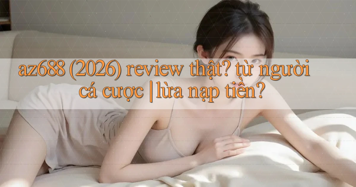 az688 (2026) review thật từ người cá cược lừa nạp tiền