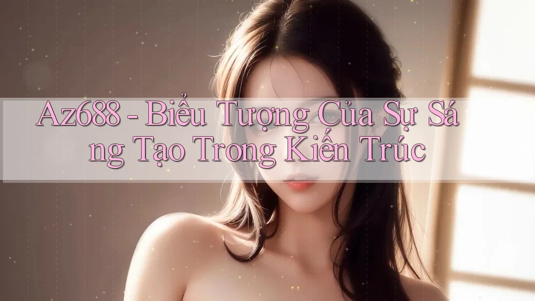 Az688 - Biểu Tượng Của Sự Sáng Tạo Trong Kiến Trúc Az688 - Biểu Tượng Của Sự Sáng Tạo Trong Kiến Trúc