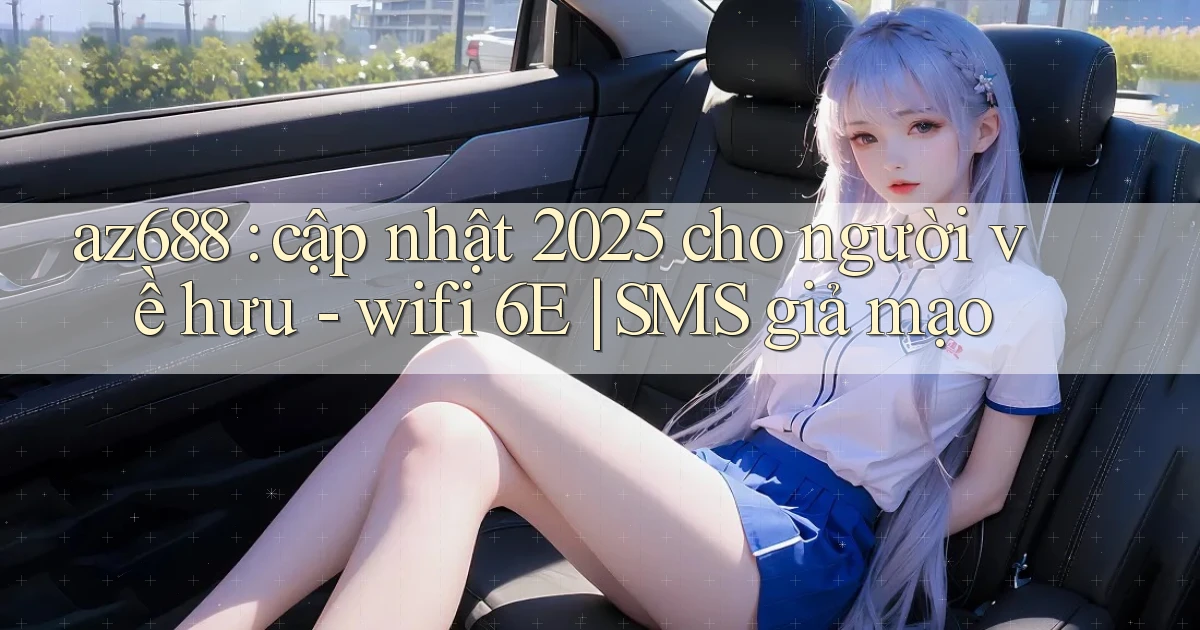 az688 cập nhật 2025 cho người về hưu   wifi 6E SMS giả mạo
