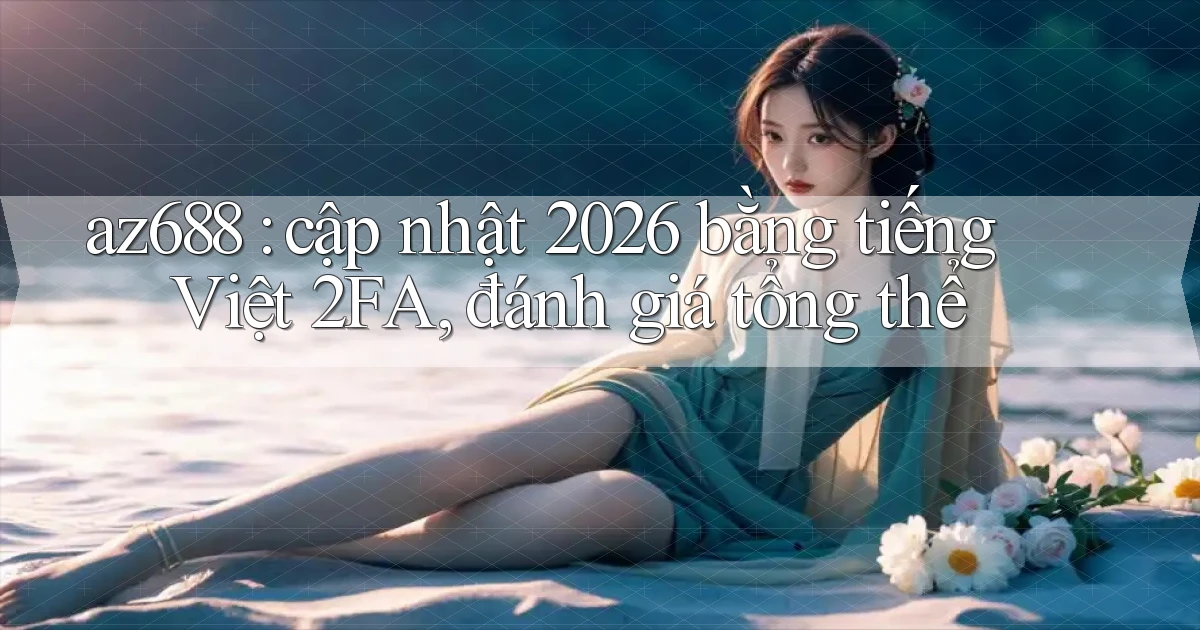 az688 cập nhật 2026 bằng tiếng Việt 2FA, đánh giá tổng thể