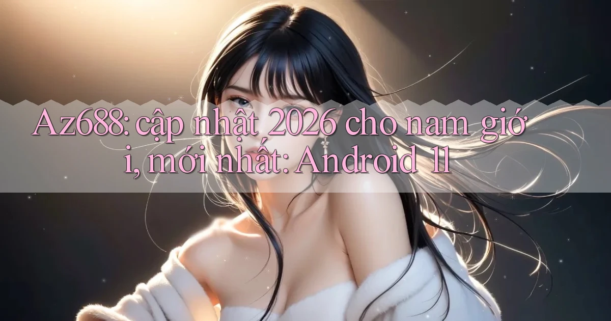 Az688 cập nhật 2026 cho nam giới, mới nhất Android 11
