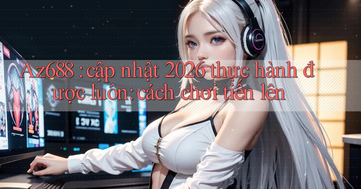 Az688 cập nhật 2026 thực hành được luôn cách chơi tiến lên