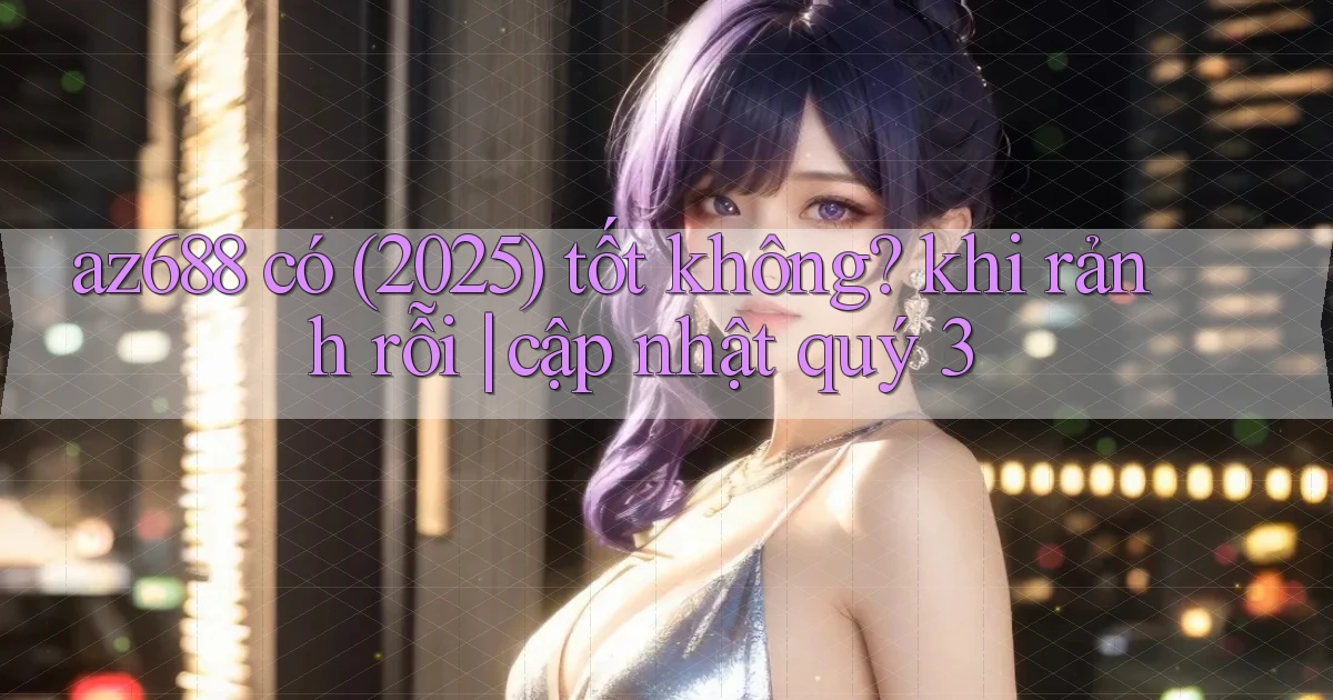 az688 có (2025) tốt không khi rảnh rỗi cập nhật quý 3