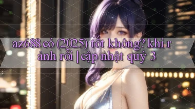 az688 có (2025) tốt không khi rảnh rỗi cập nhật quý 3