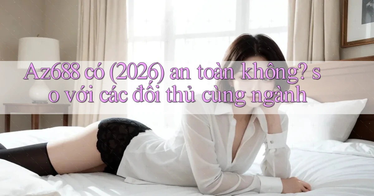 Az688 có (2026) an toàn không so với các đối thủ cùng ngành