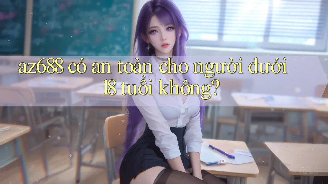 az688 có an toàn cho người dưới 18 tuổi không? az688 có an toàn cho người dưới 18 tuổi không?
