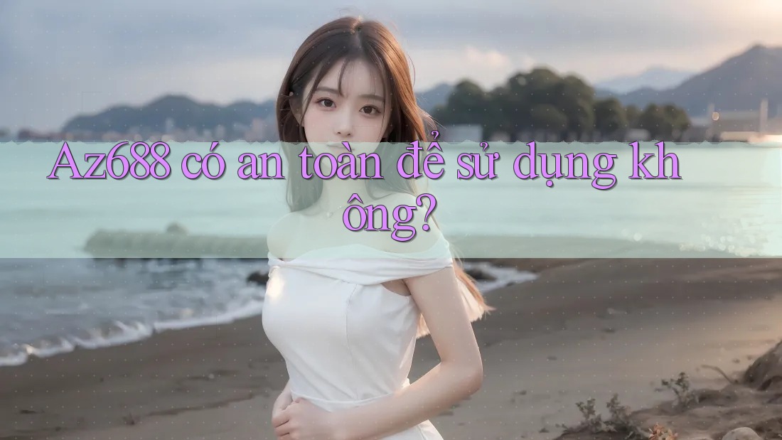 Az688 có an toàn để sử dụng không? Az688 có an toàn để sử dụng không?