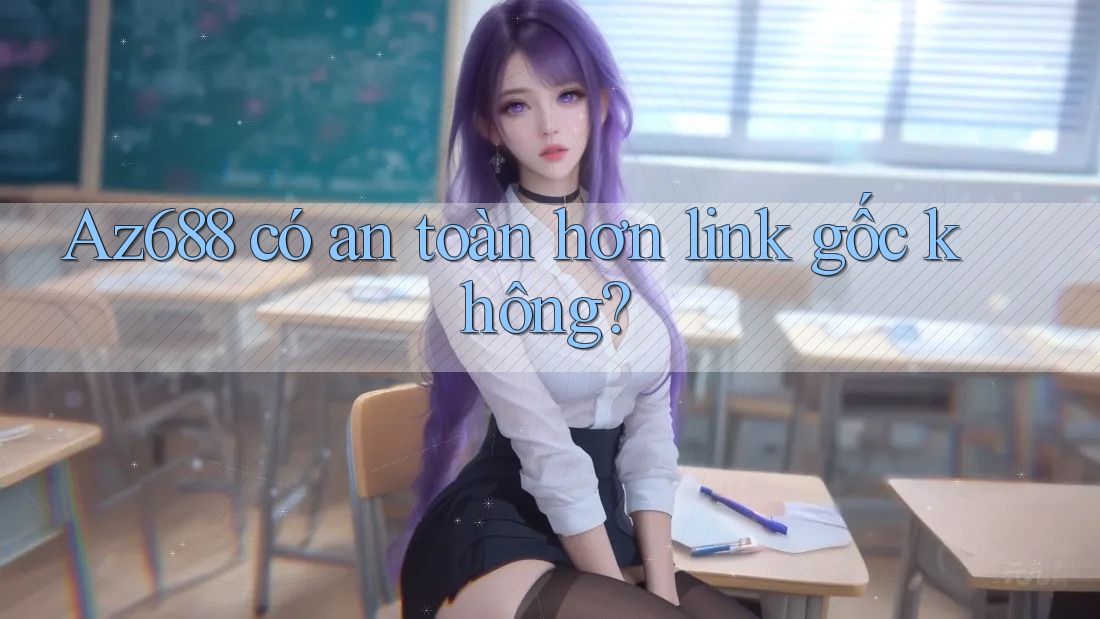 Az688 có an toàn hơn link gốc không?