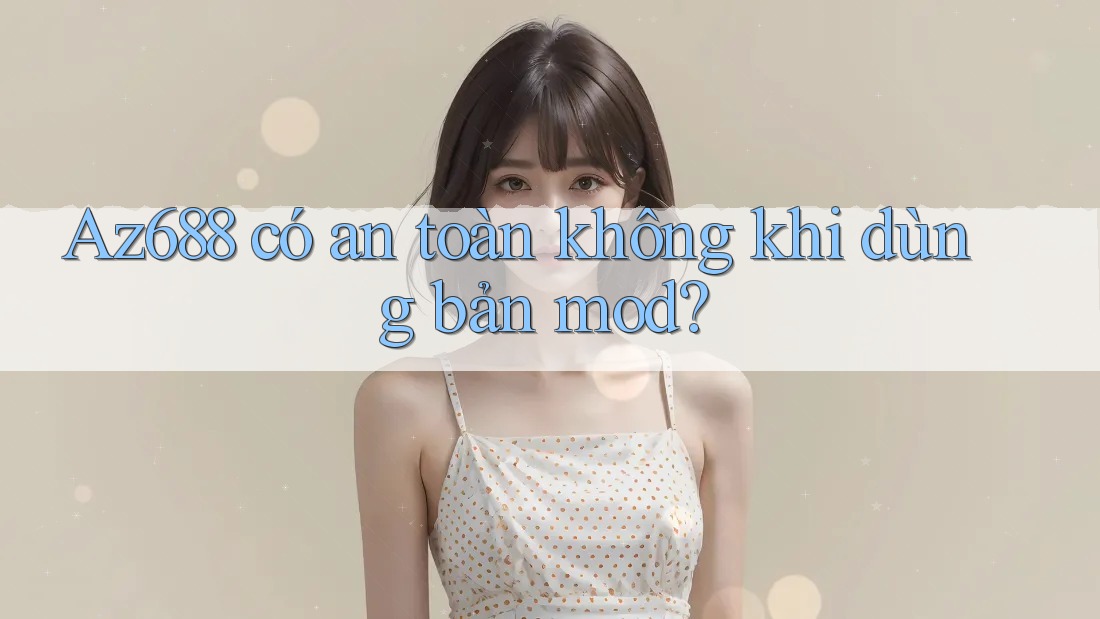 Az688 có an toàn không khi dùng bản mod?