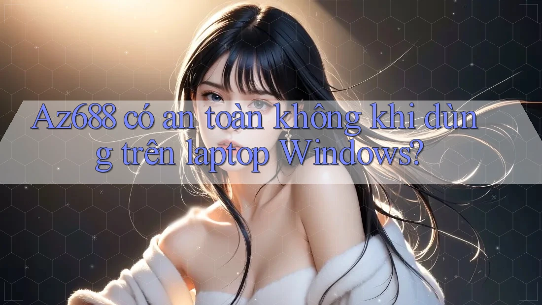 Az688 có an toàn không khi dùng trên laptop Windows?
