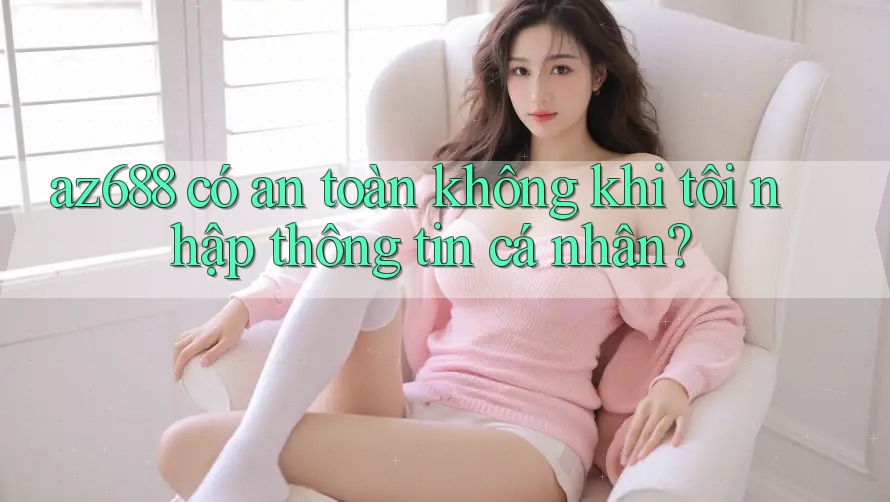 az688 có an toàn không khi tôi nhập thông tin cá nhân?