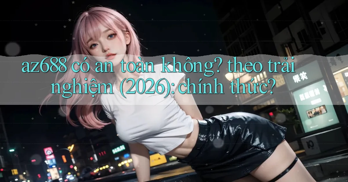 az688 có an toàn không theo trải nghiệm (2026) chính thức