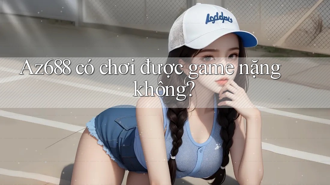 Az688 có chơi được game nặng không? Az688 có chơi được game nặng không?