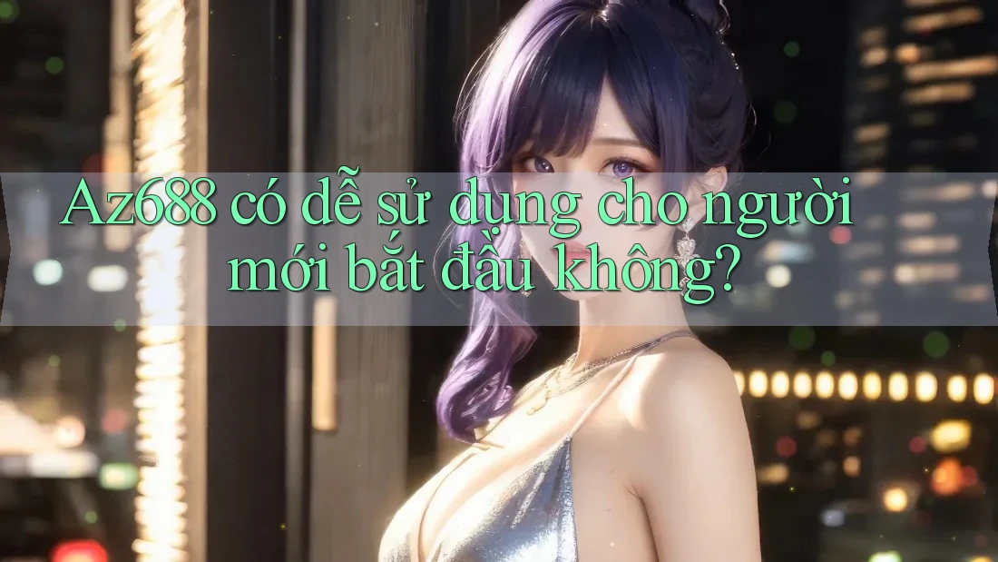 Az688 có dễ sử dụng cho người mới bắt đầu không? Az688 có dễ sử dụng cho người mới bắt đầu không?