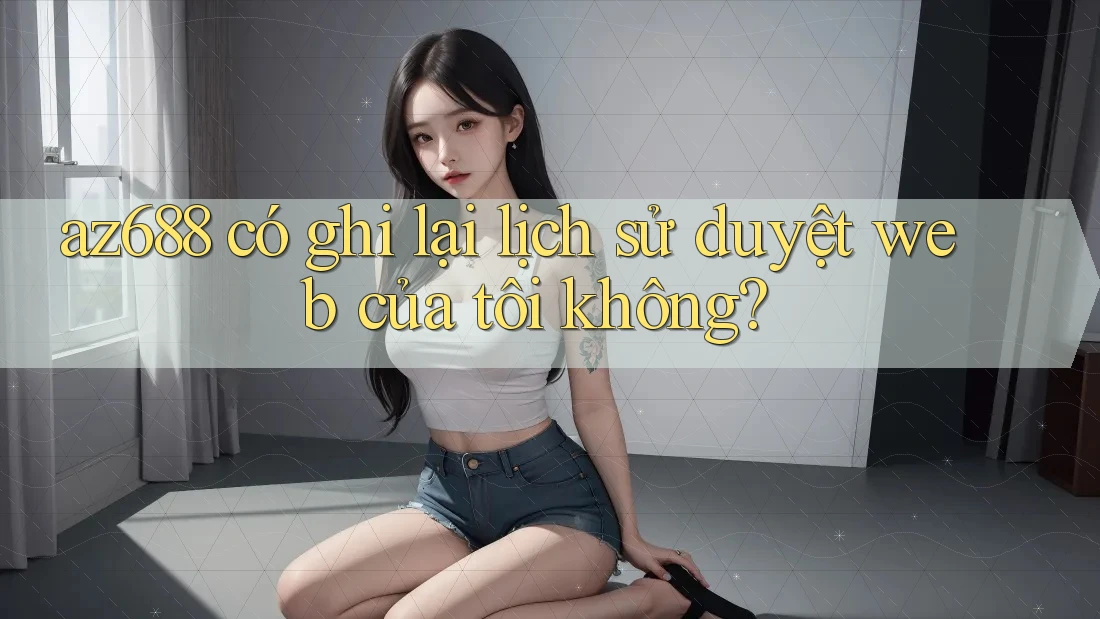 az688 có ghi lại lịch sử duyệt web của tôi không? az688 có ghi lại lịch sử duyệt web của tôi không?