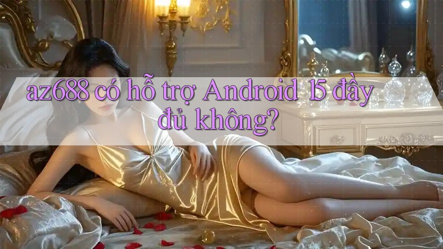az688 có hỗ trợ Android 15 đầy đủ không? az688 có hỗ trợ Android 15 đầy đủ không?