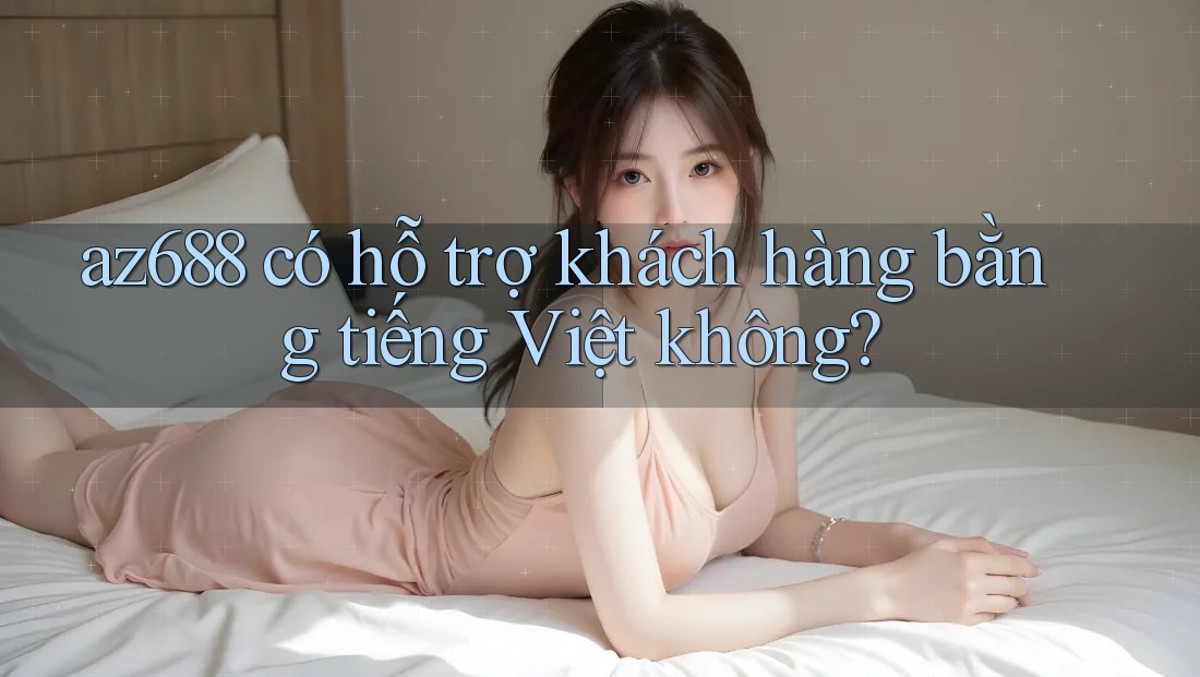 az688 có hỗ trợ khách hàng bằng tiếng Việt không? az688 có hỗ trợ khách hàng bằng tiếng Việt không?