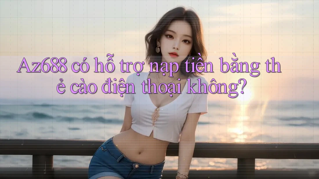 Az688 có hỗ trợ nạp tiền bằng thẻ cào điện thoại không? Az688 có hỗ trợ nạp tiền bằng thẻ cào điện thoại không?