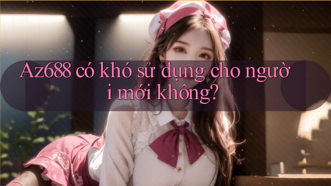 Az688 có khó sử dụng cho người mới không? Az688 có khó sử dụng cho người mới không?