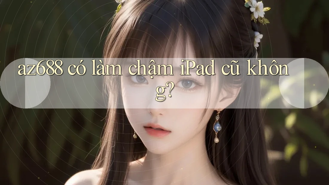 az688 có làm chậm iPad cũ không? az688 có làm chậm iPad cũ không?