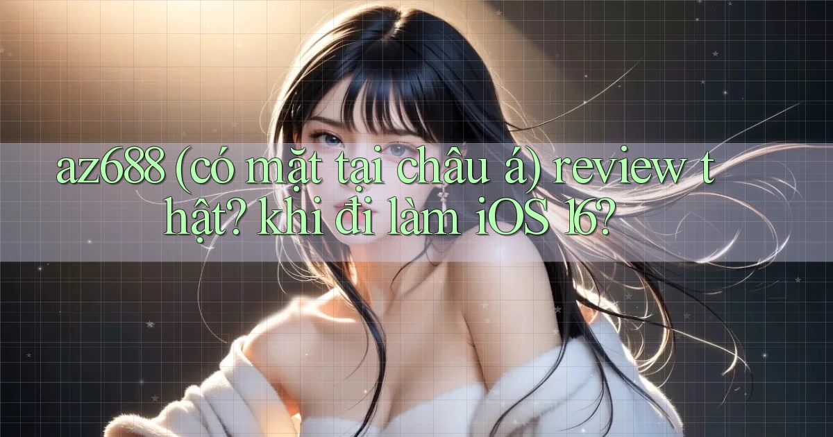 az688 (có mặt tại châu á) review thật khi đi làm iOS 16