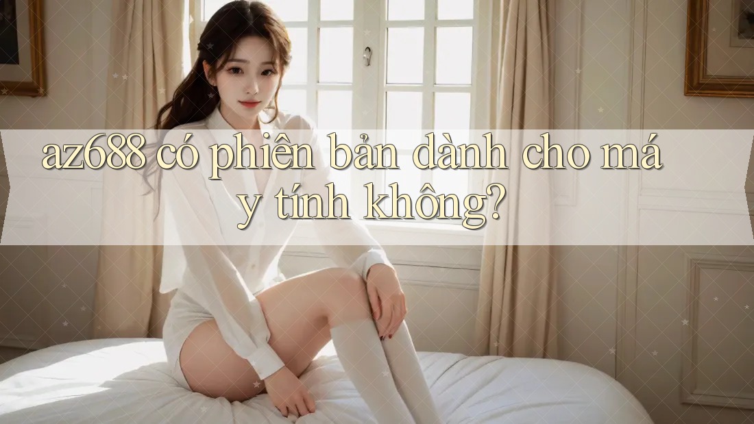 az688 có phiên bản dành cho máy tính không? az688 có phiên bản dành cho máy tính không?
