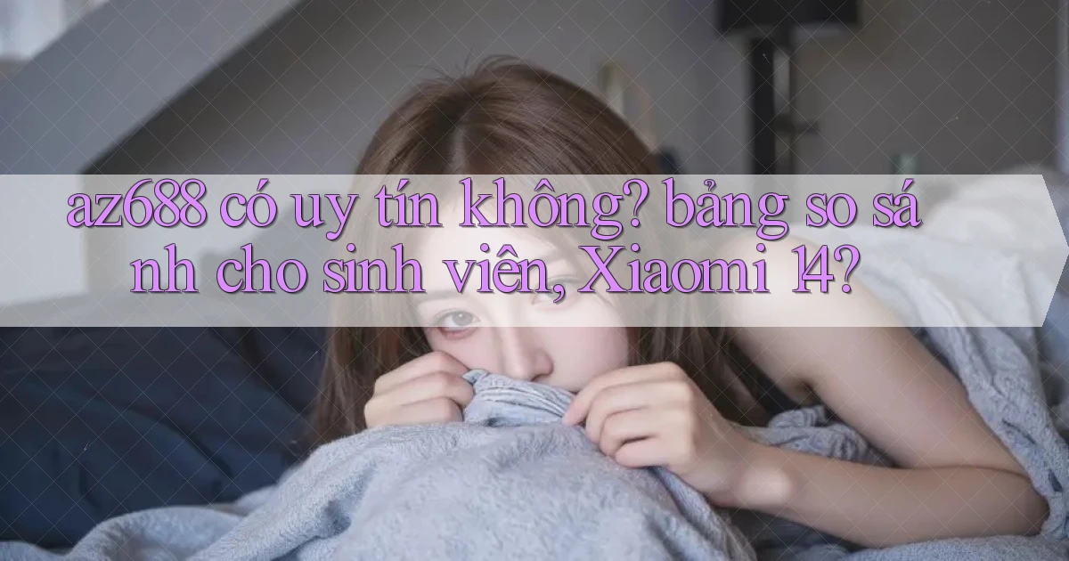 az688 có uy tín không bảng so sánh cho sinh viên, Xiaomi 14