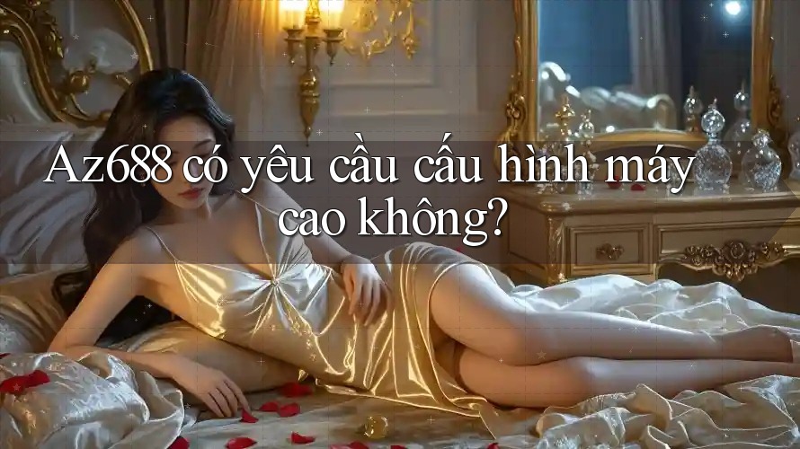 Az688 có yêu cầu cấu hình máy cao không? Az688 có yêu cầu cấu hình máy cao không?