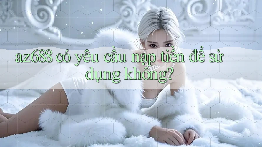 az688 có yêu cầu nạp tiền để sử dụng không? az688 có yêu cầu nạp tiền để sử dụng không?