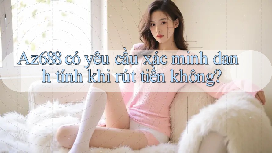 Az688 có yêu cầu xác minh danh tính khi rút tiền không? Az688 có yêu cầu xác minh danh tính khi rút tiền không?