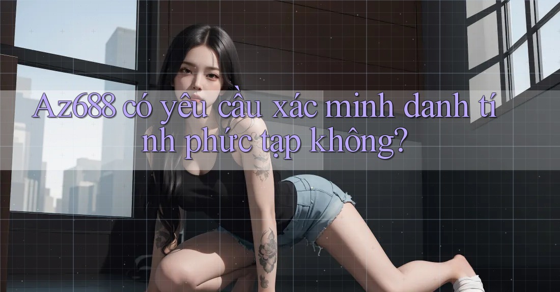 Az688 có yêu cầu xác minh danh tính phức tạp không? Az688 có yêu cầu xác minh danh tính phức tạp không?