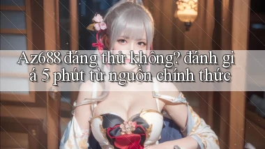 Az688 đáng thử không đánh giá 5 phút từ nguồn chính thức