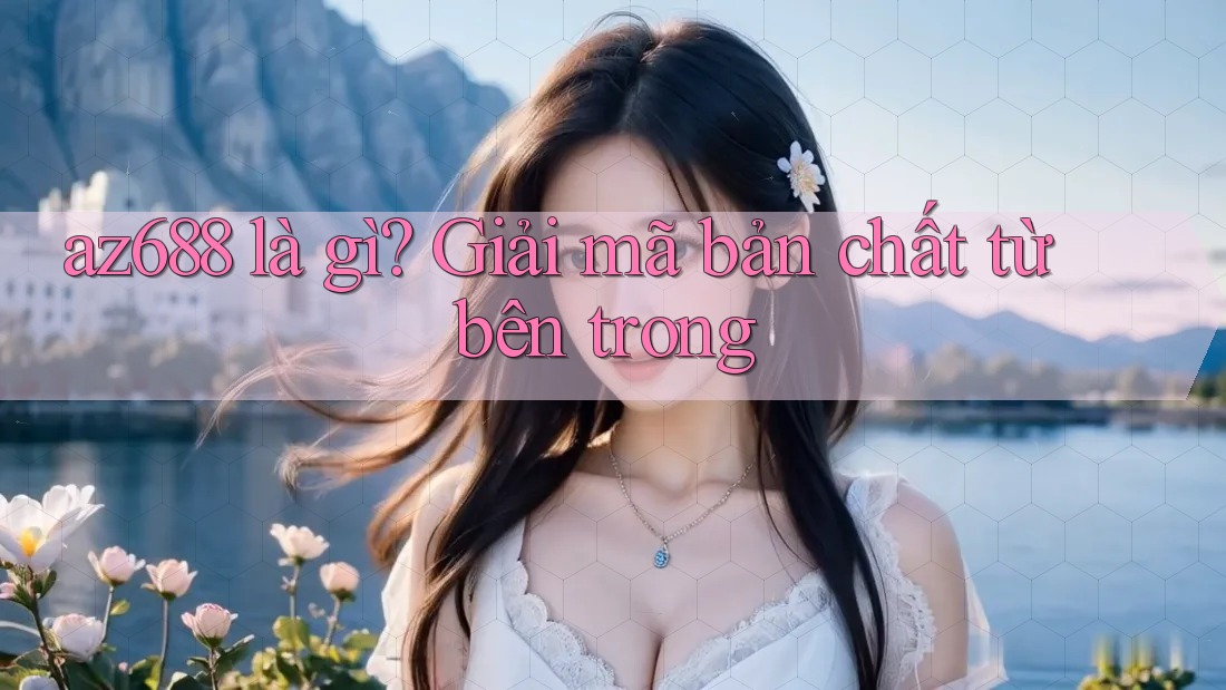 az688 là gì? Giải mã bản chất từ bên trong az688 là gì? Giải mã bản chất từ bên trong