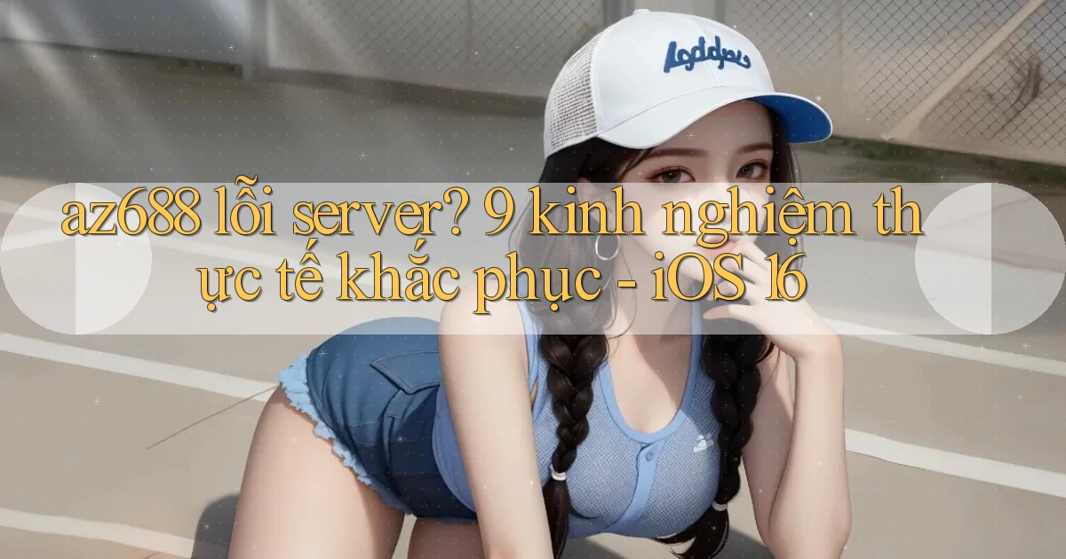 az688 lỗi server 9 kinh nghiệm thực tế khắc phục   iOS 16