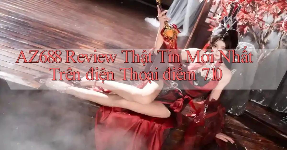 Az688 review thật tin mới nhất trên điện thoại điểm 710