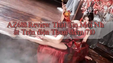 Az688 review thật tin mới nhất trên điện thoại điểm 710